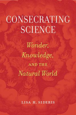 Consecrating Science: Wonder, Knowledge, and the Natural World - Sideris, Lisa H