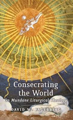 Consecrating the World: On Mundane Liturgical Theology - Fagerberg, David W