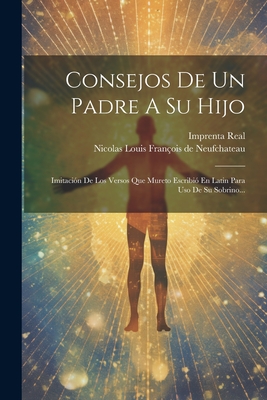 Consejos de Un Padre a Su Hijo: Imitaci?n de Los Versos Que Mureto Escribi? En Latin Para USO de Su Sobrino... - Nicolas Louis Fran?ois de Neufchateau (Creator), and Imprenta Real (Madrid) (Creator)