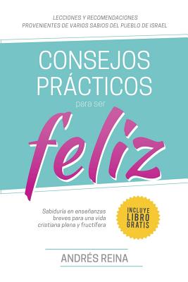 Consejos Practicos Para Vivir Feliz: Sabiduria En Ensenanzas Breves Para Una Vida Cristiana Plena y Fructifera - Reina, Andres