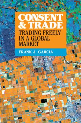 Consent and Trade: Trading Freely in a Global Market - Garcia, Frank J