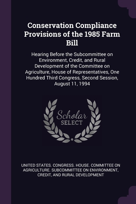 Conservation Compliance Provisions of the 1985 Farm Bill: Hearing Before the Subcommittee on Environment, Credit, and Rural Development of the Committee on Agriculture, House of Representatives, One Hundred Third Congress, Second Session, August 11, 1994 - United States Congress House Committe (Creator)