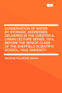 Conservation of Water by Storage, Addresses Delivered in the Chester S. Lyman Lecture Series, 1914, Before the Senior Class of the Sheffield Scientific School, Yale Univesity