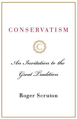 Conservatism: An Invitation to the Great Tradition - Scruton, Roger