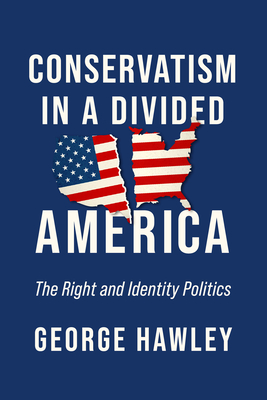 Conservatism in a Divided America: The Right and Identity Politics - Hawley, George