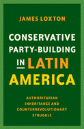 Conservative Party-Building in Latin America: Authoritarian Inheritance and Counterrevolutionary Struggle