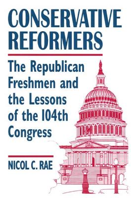 Conservative Reformers: The Freshman Republicans in the 104th Congress: The Freshman Republicans in the 104th Congress - Rae, Nicol C