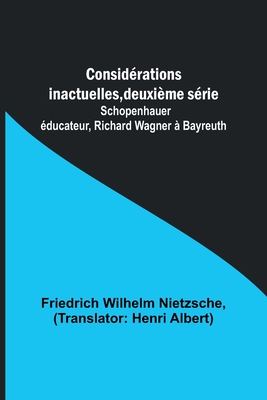 Consid?rations inactuelles, deuxi?me s?rie; Schopenhauer ?ducateur, Richard Wagner ? Bayreuth - Wilhelm Nietzsche, Friedrich, and Albert, Henri (Translated by)