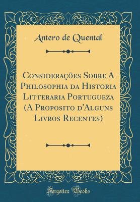 Consideraes Sobre A Philosophia da Historia Litteraria Portugueza (A Proposito d'Alguns Livros Recentes) (Classic Reprint) - Quental, Antero de