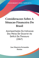 Consideracoes Sobre a Situacao Financeira Do Brasil: Acompanhadas Da Indicacao DOS Meios de Occorrer Ao Deficit Do Thesouro (1867)