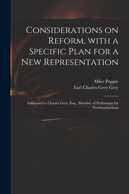 Considerations on Reform, With a Specific Plan for a New Representation: Addressed to Charles Grey, Esq., Member of Parliamant for Northumberland - Popple, Miles, and Grey, Charles Grey Earl (Creator)
