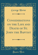 Considerations on the Life and Death of St. John the Baptist (Classic Reprint)