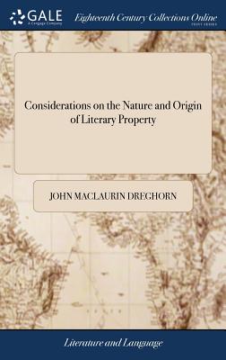 Considerations on the Nature and Origin of Literary Property: Wherein That Species of Property is Clearly Proved to Subsist no Longer Than for the Terms Fixed by the Satute 8vo Ann. To Which is Added, a Letter to Robert Taylor - Dreghorn, John Maclaurin