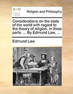 Considerations on the State of the World with Regard to the Theory of Religion, in Three Parts. ... by Edmund Law, ...