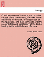 Considerations on Volcanos, the probable causes of the phenomena, the laws which determine their march, the disposition of their products, and their connexion with the present state and past history of the Globe; leading to the establishment of a new - Scrope, George Poulett