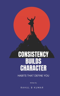 Consistency Builds Character: Habits That Define You - Kumar, Rahul B