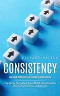 Consistency: How Being Consistent Can Guarantee Your Success (The Key to Permanent Stress Relief Unleashing the Power of Consistency and Growth)