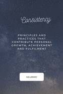 Consistency: Principles And Practices That Contribute Personal Growth, Achievement And Fulfillment.