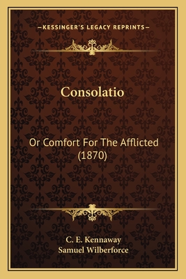 Consolatio: Or Comfort for the Afflicted (1870) - Kennaway, C E (Editor), and Wilberforce, Samuel, Bp. (Foreword by)