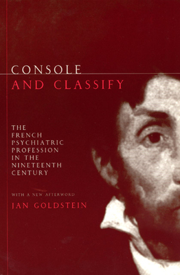 Console and Classify: The French Psychiatric Profession in the Nineteenth Century - Goldstein, Jan E