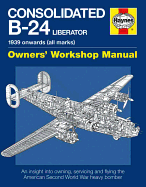 Consolidated B-24 Liberator Manual: An Insight into Owning, Servicing and Flying the American Second World War Heavy Bomber