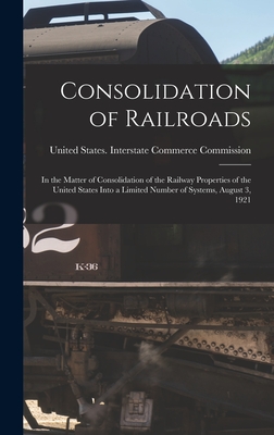 Consolidation of Railroads: In the Matter of Consolidation of the Railway Properties of the United States Into a Limited Number of Systems, August 3, 1921 - United States Interstate Commerce Co (Creator)