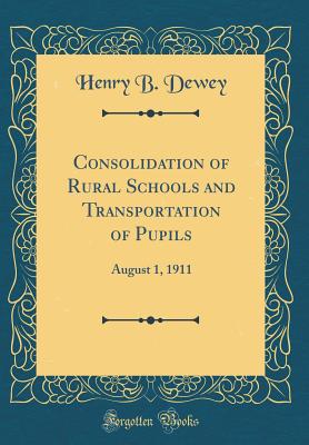 Consolidation of Rural Schools and Transportation of Pupils: August 1, 1911 (Classic Reprint) - Dewey, Henry B