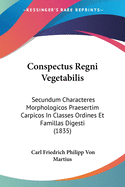 Conspectus Regni Vegetabilis: Secundum Characteres Morphologicos Praesertim Carpicos In Classes Ordines Et Famillas Digesti (1835)