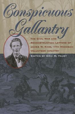 Conspicuous Gallantry: The Civil War and Reconstruction Letters of James W. King, 11th Michigan Volunteer Infantry - Faust, Eric R (Editor)