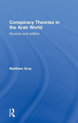 Conspiracy Theories in the Arab World: Sources and Politics - Gray, Matthew