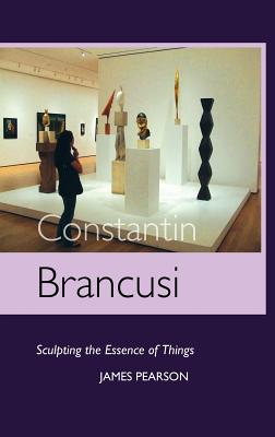 Constantin Brancusi: Sculpting the Essence of Things - Pearson, James