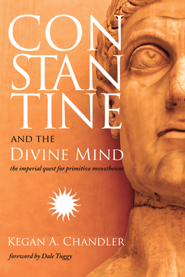 Constantine and the Divine Mind: The Imperial Quest for Primitive Monotheism - Chandler, Kegan A, and Tuggy, Dale (Foreword by)