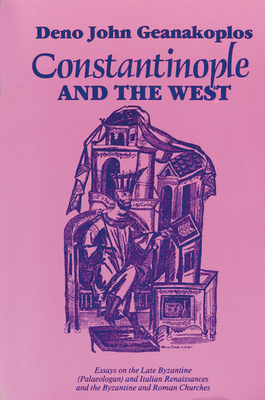 Constantinople and the West: Essays on the Late Byzantine (Palaeologan) and Italian Renaissances and the Byzantine and Roman Churches - Geanakoplos, Deno John