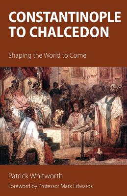 Constantinople to Chalcedon: Shaping the World to Come - Whitworth, Patrick, and Edwards, Mark, Dr. (Foreword by)