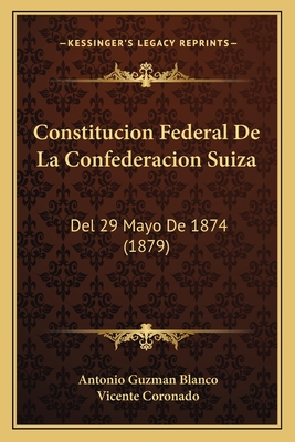 Constitucion Federal de La Confederacion Suiza: del 29 Mayo de 1874 (1879) - Blanco, Antonio Guzman, and Coronado, Vicente (Translated by)