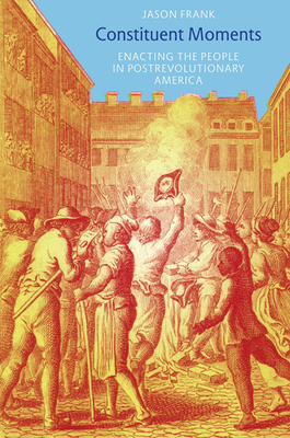 Constituent Moments: Enacting the People in Postrevolutionary America - Frank, Jason, Professor
