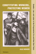 Constituting Workers, Protecting Women: Gender, Law and Labor in the Progressive Era and New Deal Years