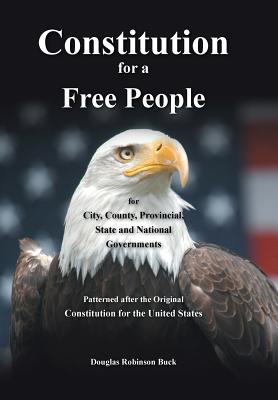 Constitution for a Free People, for City, County, Provincial, State and National Governments: Constitution for a Free People - Buck, Douglas Robinson