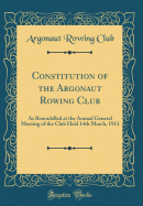 Constitution of the Argonaut Rowing Club: As Remodelled at the Annual General Meeting of the Club Held 14th March, 1913 (Classic Reprint)