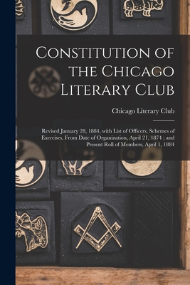 Constitution of the Chicago Literary Club: Revised January 28, 1884, With List of Officers, Schemes of Exercises, From Date of Organization, April 21, 1874; and Present Roll of Members, April 1, 1884 - Chicago Literary Club (Creator)