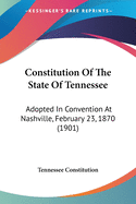 Constitution Of The State Of Tennessee: Adopted In Convention At Nashville, February 23, 1870 (1901)