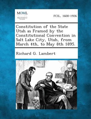 Constitution of the State Utah as Framed by the Constitutional Convention in Salt Lake City, Utah, from March 4th, to May 8th 1895. - Lambert, Richard G