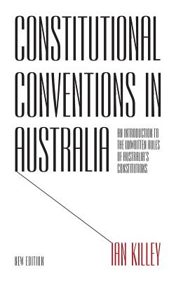 Constitutional Conventions in Australia: An Introduction to the Unwritten Rules of Australia's Constitutions - Killey, Ian