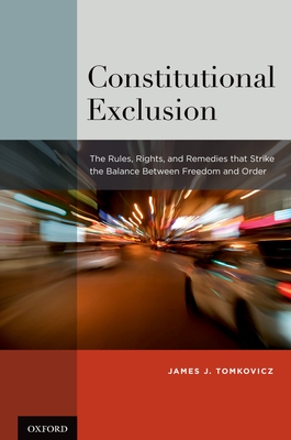 Constitutional Exclusion: The Rules, Rights, and Remedies That Strike the Balance Betwthe Rules, Rights, and Remedies That Strike the Balance Be - Tomkovicz, James J