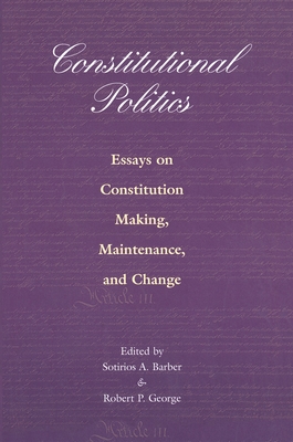 Constitutional Politics: Essays on Constitution Making, Maintenance, and Change - Barber, Sotirios a (Editor), and George, Robert P (Editor)