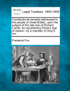 Constitutional Remarks Addressed to the People of Great Britain, Upon the Subject of the Late Trial of Richard Carlile, for Republishing Paine's Age of Reason: In Six Parts (Classic Reprint)