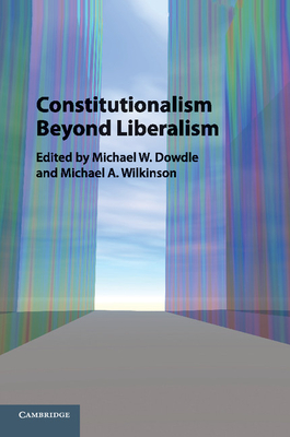 Constitutionalism Beyond Liberalism - Dowdle, Michael W, Dr. (Editor), and Wilkinson, Michael a (Editor)