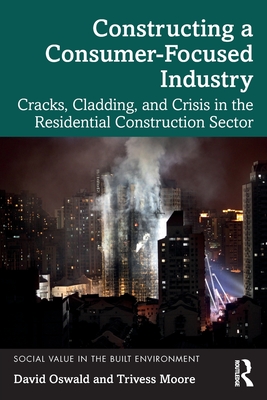 Constructing a Consumer-Focused Industry: Cracks, Cladding and Crisis in the Residential Construction Sector - Oswald, David, and Moore, Trivess