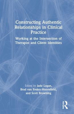 Constructing Authentic Relationships in Clinical Practice: Working at the Intersection of Therapist and Client Identities - Logan, Jade (Editor), and Van Eeden-Moorefield, Brad (Editor), and Browning, Scott (Editor)