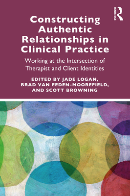 Constructing Authentic Relationships in Clinical Practice: Working at the Intersection of Therapist and Client Identities - Logan, Jade (Editor), and Van Eeden-Moorefield, Brad (Editor), and Browning, Scott (Editor)